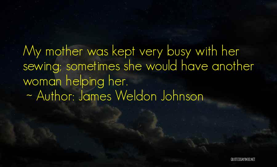 James Weldon Johnson Quotes: My Mother Was Kept Very Busy With Her Sewing; Sometimes She Would Have Another Woman Helping Her.