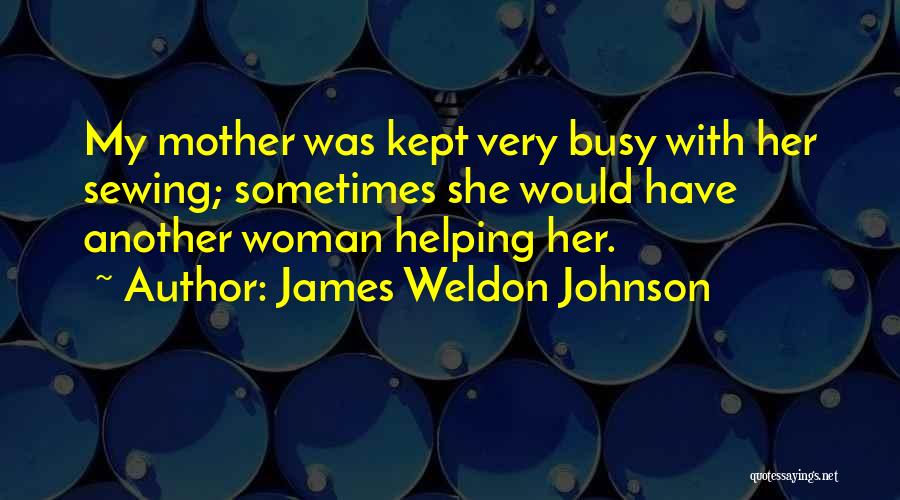 James Weldon Johnson Quotes: My Mother Was Kept Very Busy With Her Sewing; Sometimes She Would Have Another Woman Helping Her.