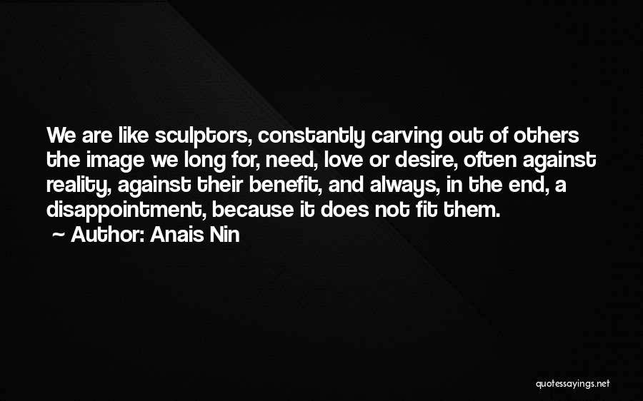 Anais Nin Quotes: We Are Like Sculptors, Constantly Carving Out Of Others The Image We Long For, Need, Love Or Desire, Often Against