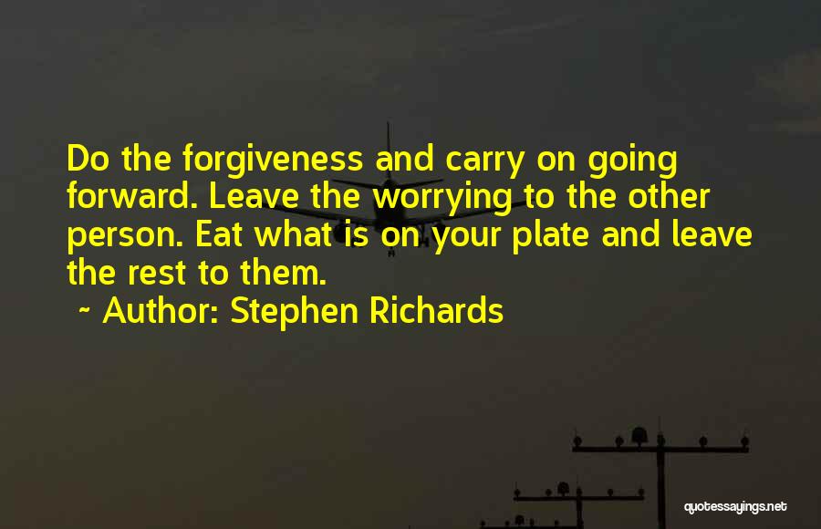 Stephen Richards Quotes: Do The Forgiveness And Carry On Going Forward. Leave The Worrying To The Other Person. Eat What Is On Your