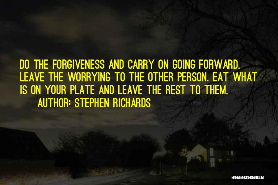 Stephen Richards Quotes: Do The Forgiveness And Carry On Going Forward. Leave The Worrying To The Other Person. Eat What Is On Your