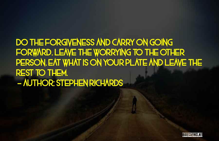 Stephen Richards Quotes: Do The Forgiveness And Carry On Going Forward. Leave The Worrying To The Other Person. Eat What Is On Your
