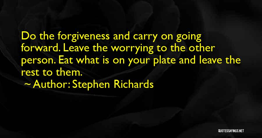 Stephen Richards Quotes: Do The Forgiveness And Carry On Going Forward. Leave The Worrying To The Other Person. Eat What Is On Your