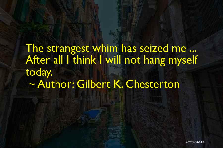Gilbert K. Chesterton Quotes: The Strangest Whim Has Seized Me ... After All I Think I Will Not Hang Myself Today.