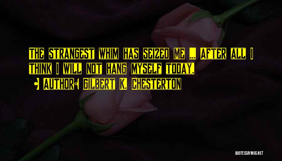 Gilbert K. Chesterton Quotes: The Strangest Whim Has Seized Me ... After All I Think I Will Not Hang Myself Today.