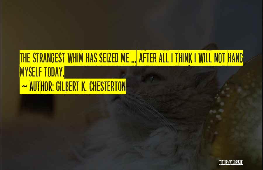Gilbert K. Chesterton Quotes: The Strangest Whim Has Seized Me ... After All I Think I Will Not Hang Myself Today.