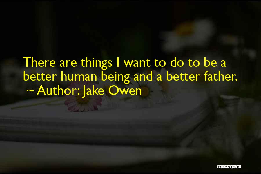 Jake Owen Quotes: There Are Things I Want To Do To Be A Better Human Being And A Better Father.