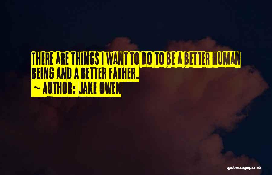 Jake Owen Quotes: There Are Things I Want To Do To Be A Better Human Being And A Better Father.