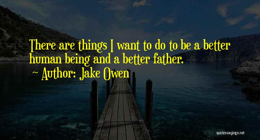 Jake Owen Quotes: There Are Things I Want To Do To Be A Better Human Being And A Better Father.