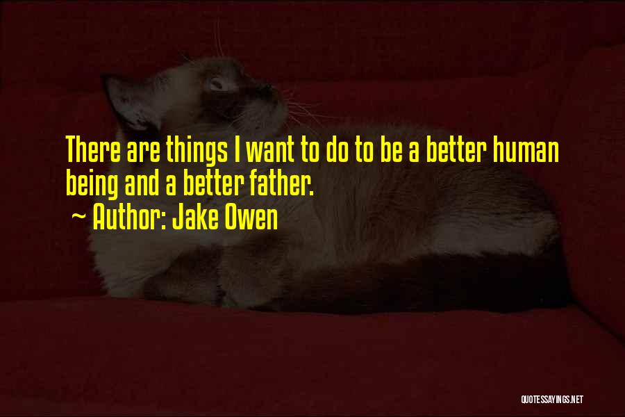 Jake Owen Quotes: There Are Things I Want To Do To Be A Better Human Being And A Better Father.