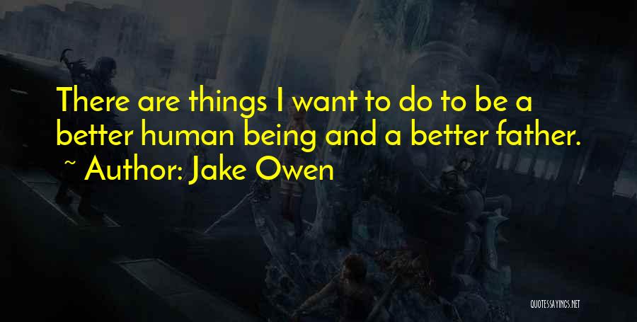 Jake Owen Quotes: There Are Things I Want To Do To Be A Better Human Being And A Better Father.