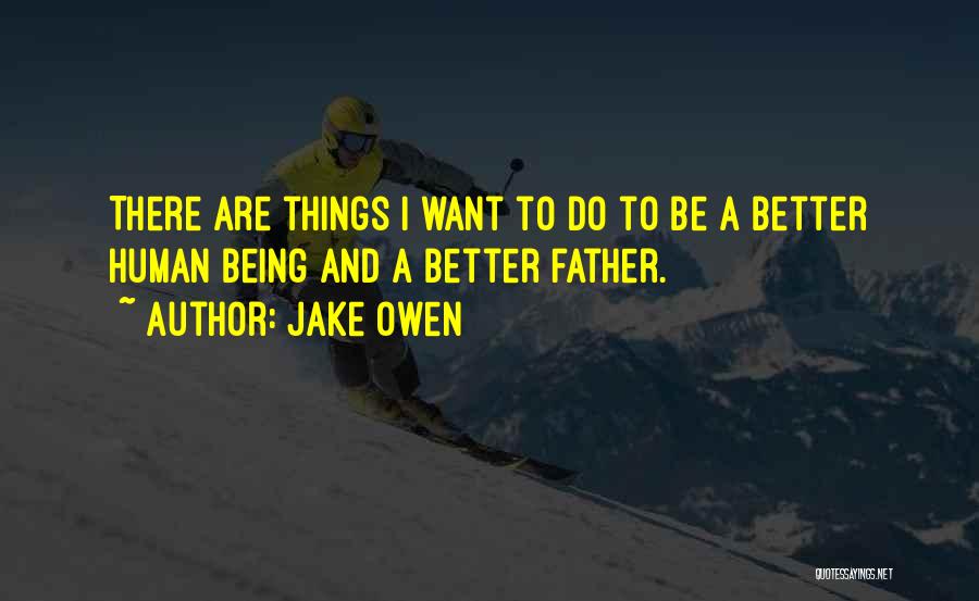 Jake Owen Quotes: There Are Things I Want To Do To Be A Better Human Being And A Better Father.