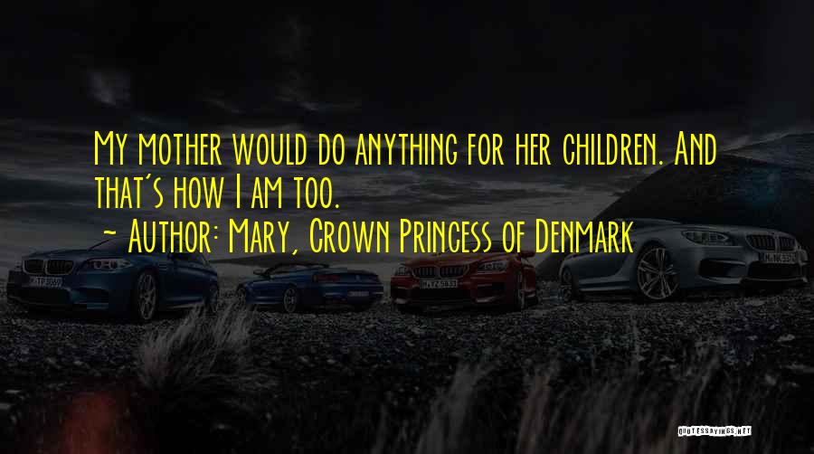 Mary, Crown Princess Of Denmark Quotes: My Mother Would Do Anything For Her Children. And That's How I Am Too.