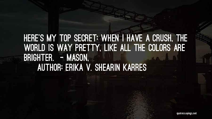 Erika V. Shearin Karres Quotes: Here's My Top Secret: When I Have A Crush, The World Is Way Pretty, Like All The Colors Are Brighter.