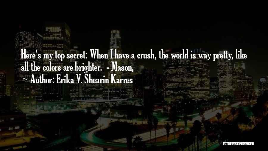 Erika V. Shearin Karres Quotes: Here's My Top Secret: When I Have A Crush, The World Is Way Pretty, Like All The Colors Are Brighter.