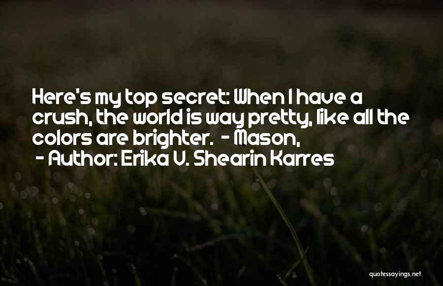 Erika V. Shearin Karres Quotes: Here's My Top Secret: When I Have A Crush, The World Is Way Pretty, Like All The Colors Are Brighter.