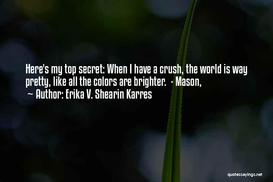 Erika V. Shearin Karres Quotes: Here's My Top Secret: When I Have A Crush, The World Is Way Pretty, Like All The Colors Are Brighter.