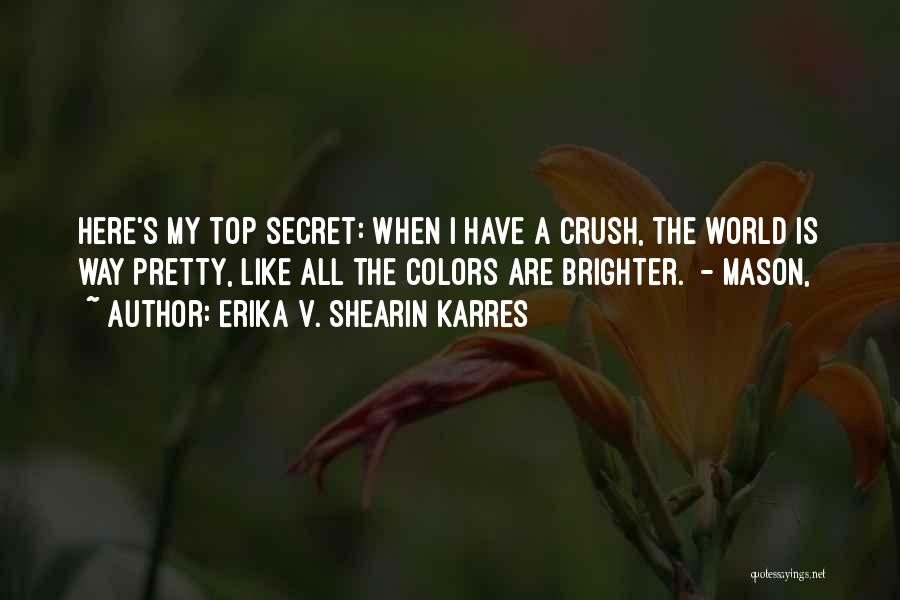 Erika V. Shearin Karres Quotes: Here's My Top Secret: When I Have A Crush, The World Is Way Pretty, Like All The Colors Are Brighter.