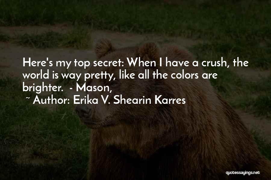 Erika V. Shearin Karres Quotes: Here's My Top Secret: When I Have A Crush, The World Is Way Pretty, Like All The Colors Are Brighter.