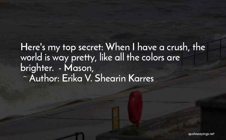 Erika V. Shearin Karres Quotes: Here's My Top Secret: When I Have A Crush, The World Is Way Pretty, Like All The Colors Are Brighter.