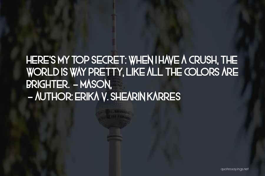 Erika V. Shearin Karres Quotes: Here's My Top Secret: When I Have A Crush, The World Is Way Pretty, Like All The Colors Are Brighter.