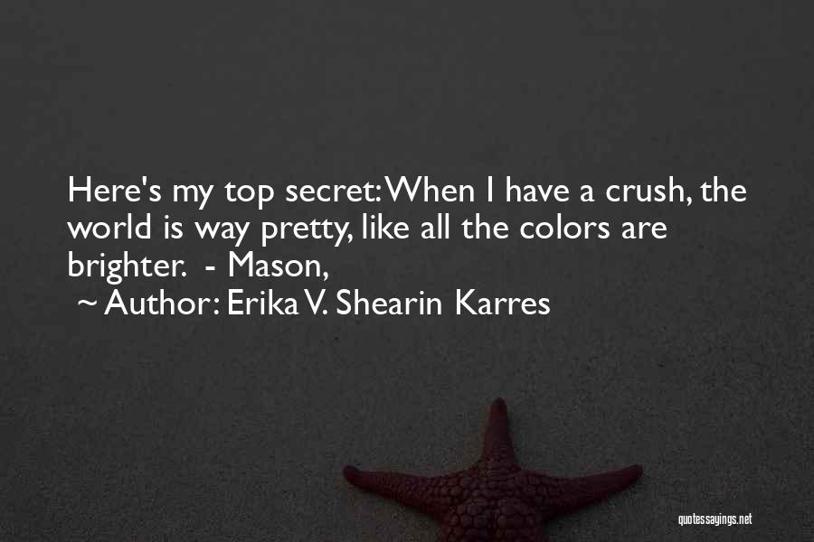 Erika V. Shearin Karres Quotes: Here's My Top Secret: When I Have A Crush, The World Is Way Pretty, Like All The Colors Are Brighter.