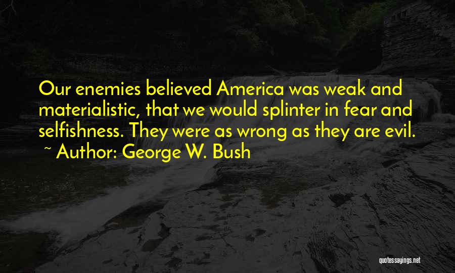 George W. Bush Quotes: Our Enemies Believed America Was Weak And Materialistic, That We Would Splinter In Fear And Selfishness. They Were As Wrong