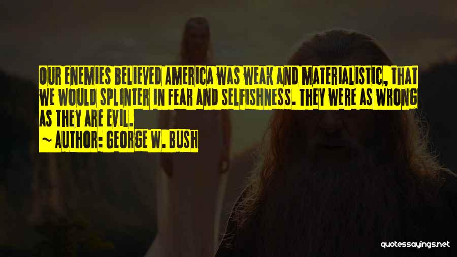 George W. Bush Quotes: Our Enemies Believed America Was Weak And Materialistic, That We Would Splinter In Fear And Selfishness. They Were As Wrong