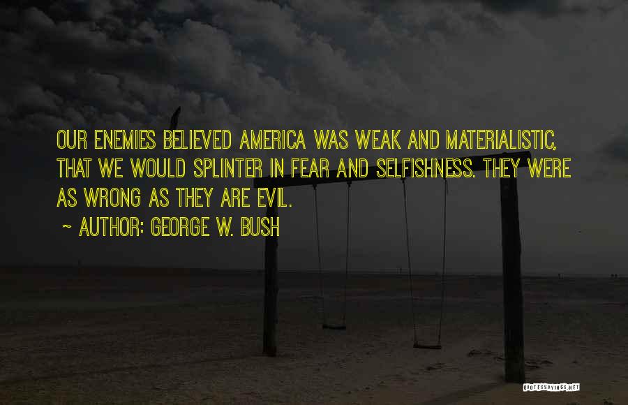 George W. Bush Quotes: Our Enemies Believed America Was Weak And Materialistic, That We Would Splinter In Fear And Selfishness. They Were As Wrong