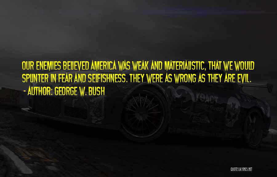 George W. Bush Quotes: Our Enemies Believed America Was Weak And Materialistic, That We Would Splinter In Fear And Selfishness. They Were As Wrong