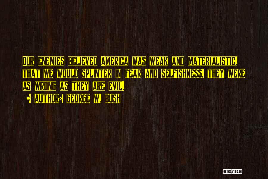 George W. Bush Quotes: Our Enemies Believed America Was Weak And Materialistic, That We Would Splinter In Fear And Selfishness. They Were As Wrong