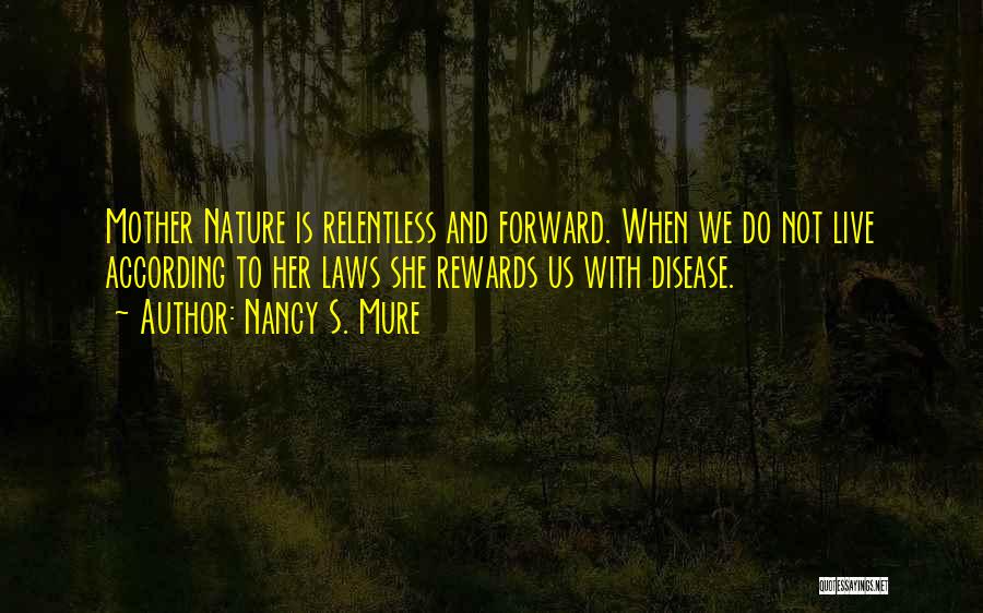 Nancy S. Mure Quotes: Mother Nature Is Relentless And Forward. When We Do Not Live According To Her Laws She Rewards Us With Disease.