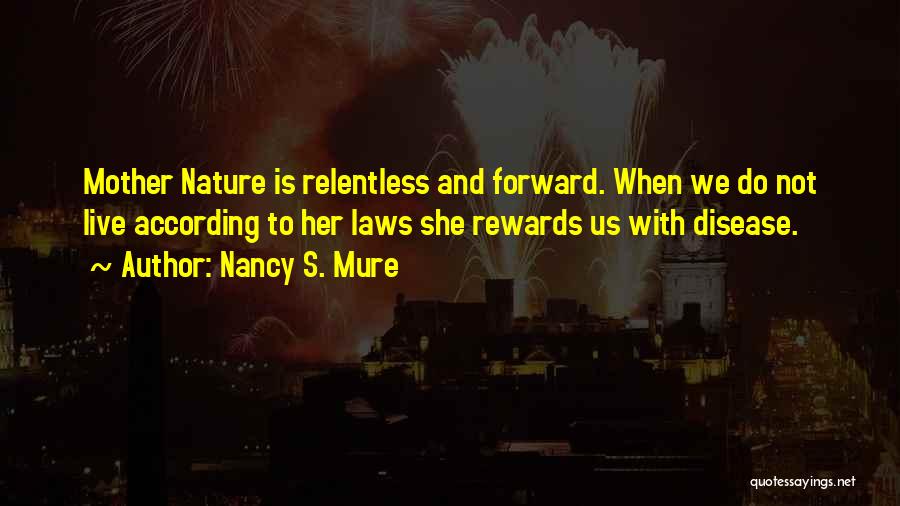 Nancy S. Mure Quotes: Mother Nature Is Relentless And Forward. When We Do Not Live According To Her Laws She Rewards Us With Disease.