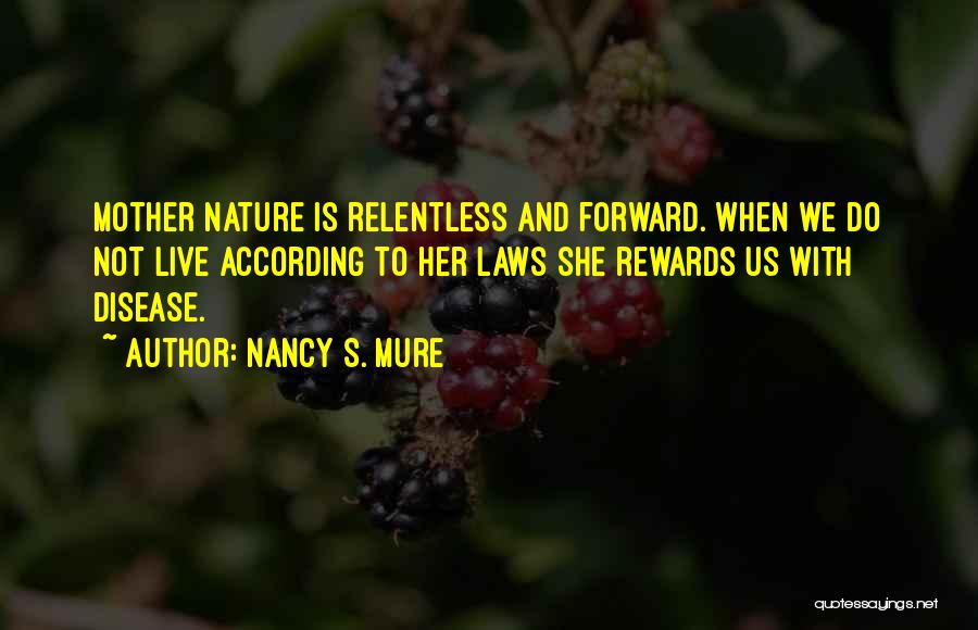 Nancy S. Mure Quotes: Mother Nature Is Relentless And Forward. When We Do Not Live According To Her Laws She Rewards Us With Disease.