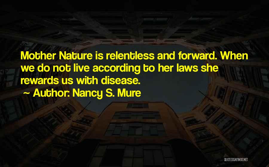 Nancy S. Mure Quotes: Mother Nature Is Relentless And Forward. When We Do Not Live According To Her Laws She Rewards Us With Disease.