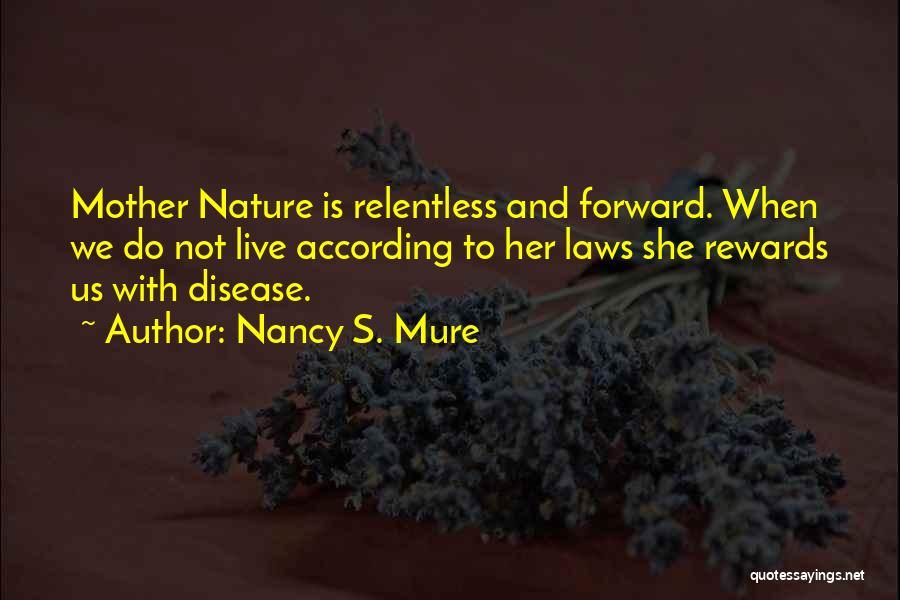Nancy S. Mure Quotes: Mother Nature Is Relentless And Forward. When We Do Not Live According To Her Laws She Rewards Us With Disease.
