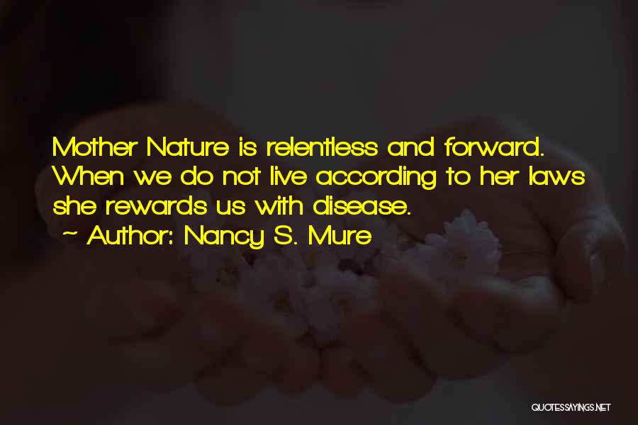 Nancy S. Mure Quotes: Mother Nature Is Relentless And Forward. When We Do Not Live According To Her Laws She Rewards Us With Disease.