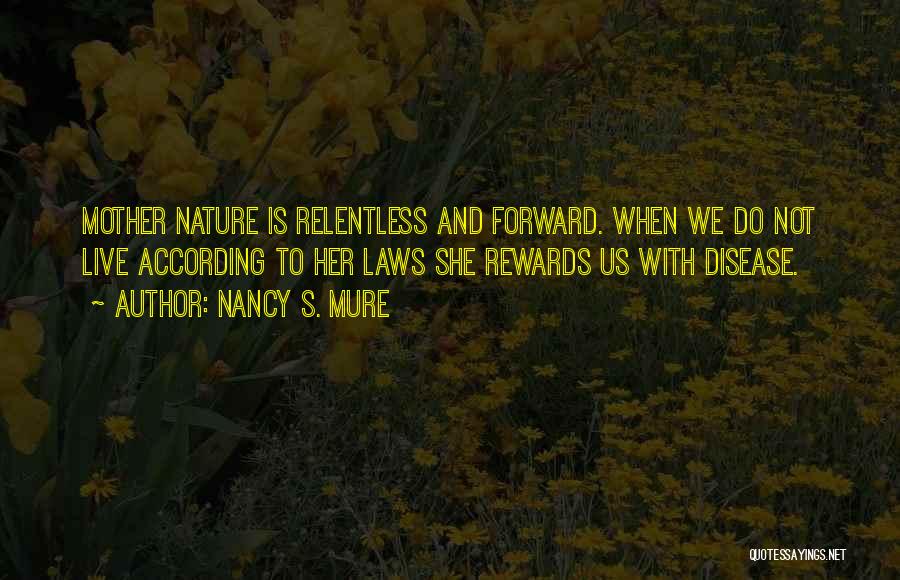 Nancy S. Mure Quotes: Mother Nature Is Relentless And Forward. When We Do Not Live According To Her Laws She Rewards Us With Disease.
