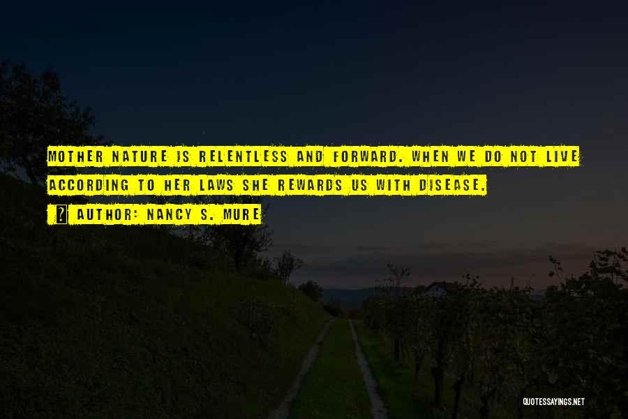 Nancy S. Mure Quotes: Mother Nature Is Relentless And Forward. When We Do Not Live According To Her Laws She Rewards Us With Disease.