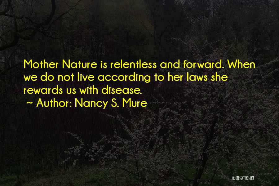 Nancy S. Mure Quotes: Mother Nature Is Relentless And Forward. When We Do Not Live According To Her Laws She Rewards Us With Disease.