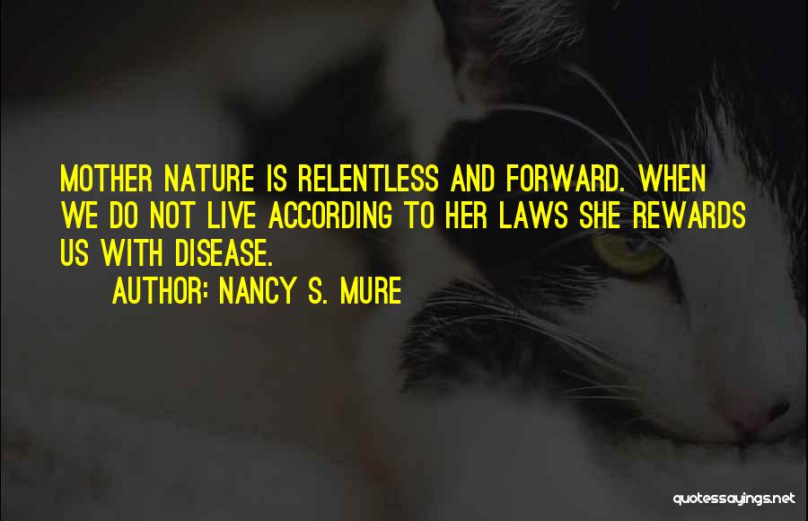 Nancy S. Mure Quotes: Mother Nature Is Relentless And Forward. When We Do Not Live According To Her Laws She Rewards Us With Disease.