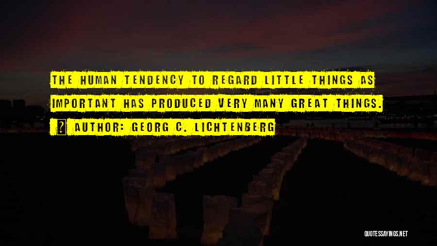Georg C. Lichtenberg Quotes: The Human Tendency To Regard Little Things As Important Has Produced Very Many Great Things.