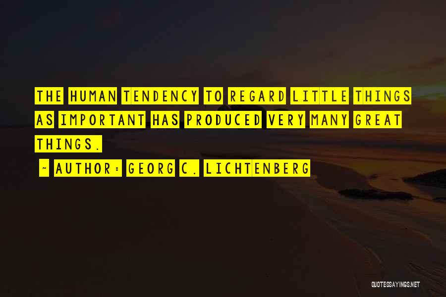 Georg C. Lichtenberg Quotes: The Human Tendency To Regard Little Things As Important Has Produced Very Many Great Things.