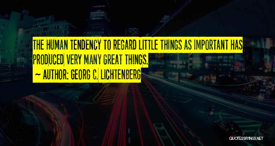Georg C. Lichtenberg Quotes: The Human Tendency To Regard Little Things As Important Has Produced Very Many Great Things.