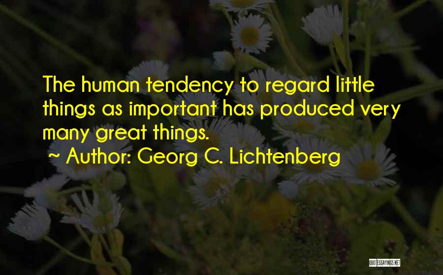 Georg C. Lichtenberg Quotes: The Human Tendency To Regard Little Things As Important Has Produced Very Many Great Things.