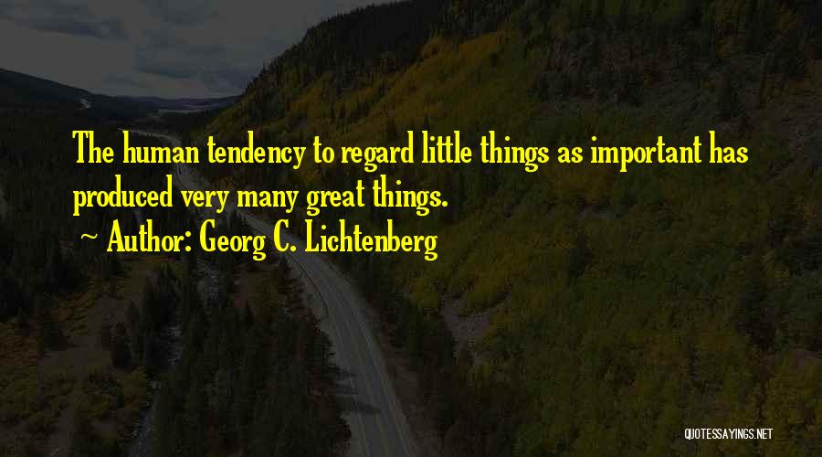 Georg C. Lichtenberg Quotes: The Human Tendency To Regard Little Things As Important Has Produced Very Many Great Things.