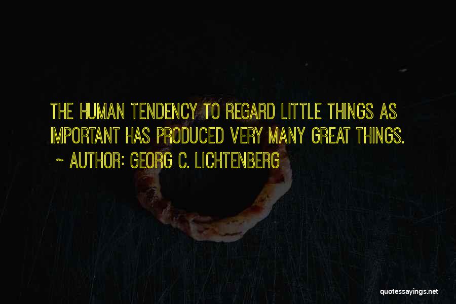 Georg C. Lichtenberg Quotes: The Human Tendency To Regard Little Things As Important Has Produced Very Many Great Things.