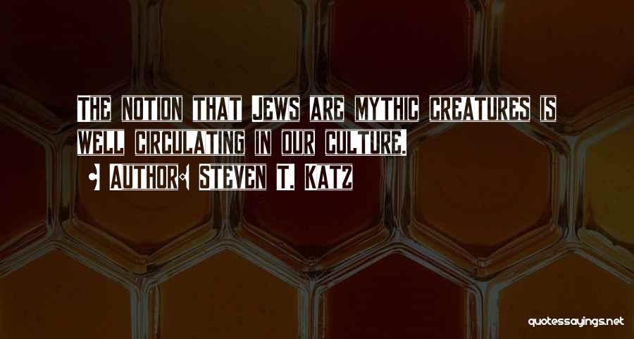 Steven T. Katz Quotes: The Notion That Jews Are Mythic Creatures Is Well Circulating In Our Culture.