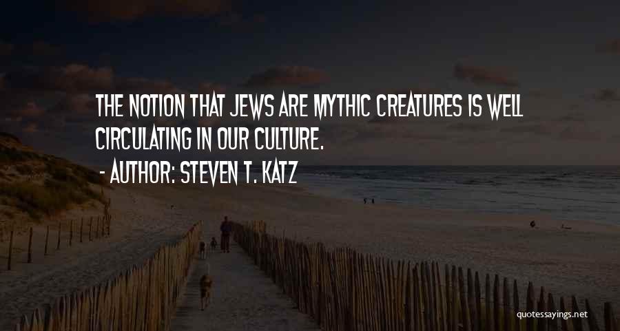 Steven T. Katz Quotes: The Notion That Jews Are Mythic Creatures Is Well Circulating In Our Culture.