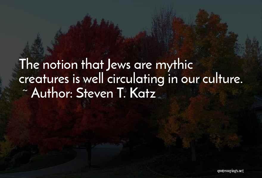 Steven T. Katz Quotes: The Notion That Jews Are Mythic Creatures Is Well Circulating In Our Culture.